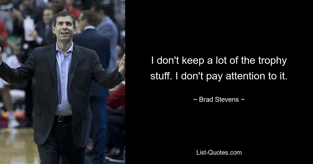 I don't keep a lot of the trophy stuff. I don't pay attention to it. — © Brad Stevens