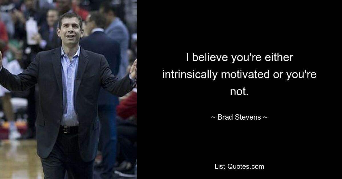 I believe you're either intrinsically motivated or you're not. — © Brad Stevens