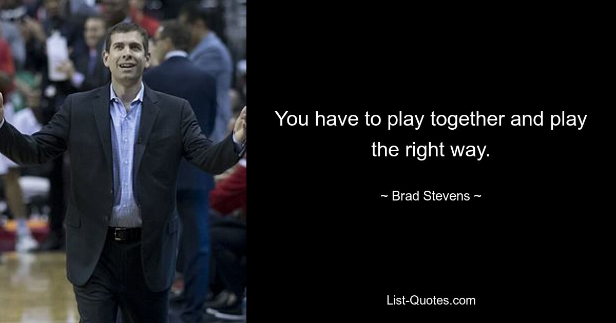 You have to play together and play the right way. — © Brad Stevens