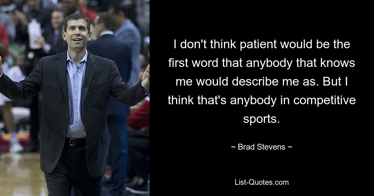 I don't think patient would be the first word that anybody that knows me would describe me as. But I think that's anybody in competitive sports. — © Brad Stevens