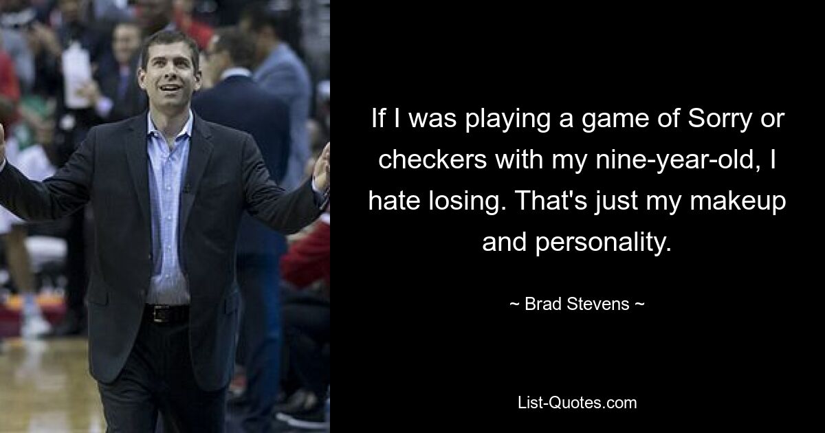 If I was playing a game of Sorry or checkers with my nine-year-old, I hate losing. That's just my makeup and personality. — © Brad Stevens