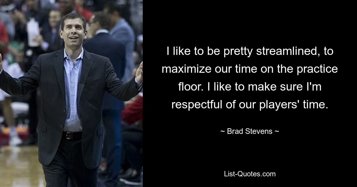 I like to be pretty streamlined, to maximize our time on the practice floor. I like to make sure I'm respectful of our players' time. — © Brad Stevens