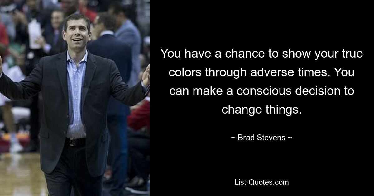 You have a chance to show your true colors through adverse times. You can make a conscious decision to change things. — © Brad Stevens