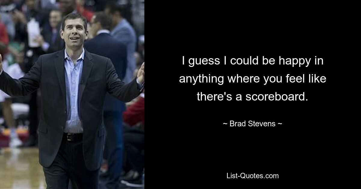 I guess I could be happy in anything where you feel like there's a scoreboard. — © Brad Stevens