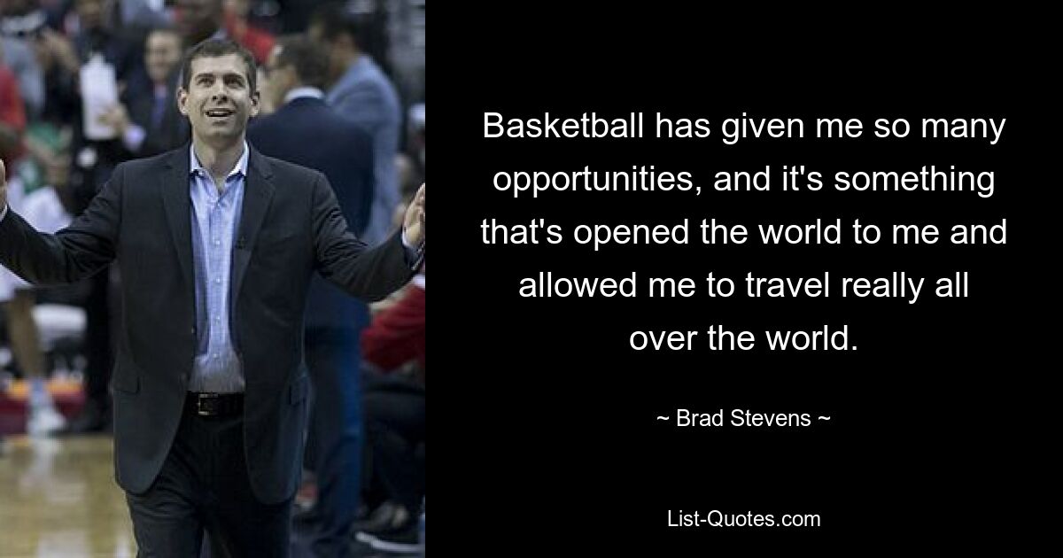 Basketball has given me so many opportunities, and it's something that's opened the world to me and allowed me to travel really all over the world. — © Brad Stevens