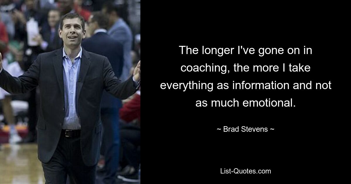 The longer I've gone on in coaching, the more I take everything as information and not as much emotional. — © Brad Stevens