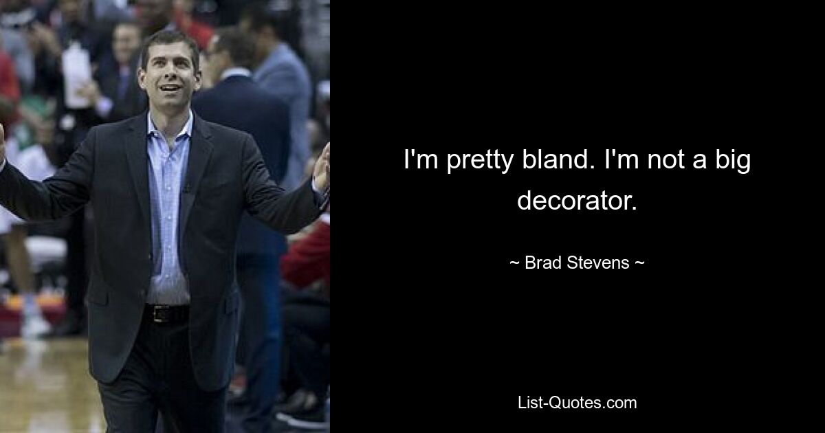 I'm pretty bland. I'm not a big decorator. — © Brad Stevens