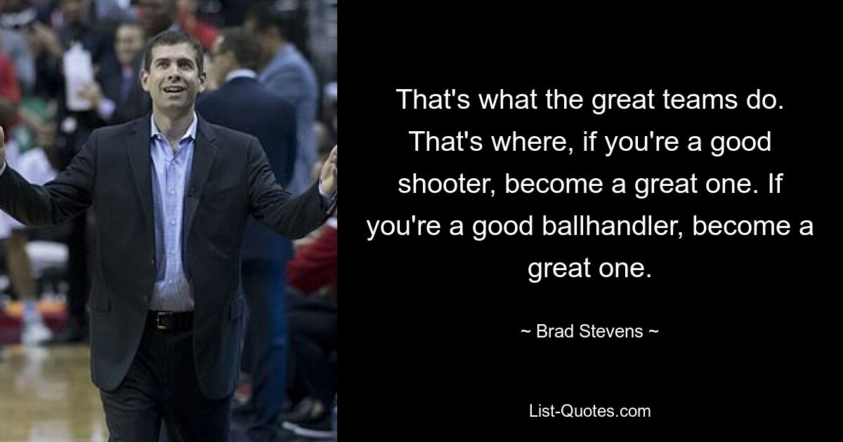 That's what the great teams do. That's where, if you're a good shooter, become a great one. If you're a good ballhandler, become a great one. — © Brad Stevens