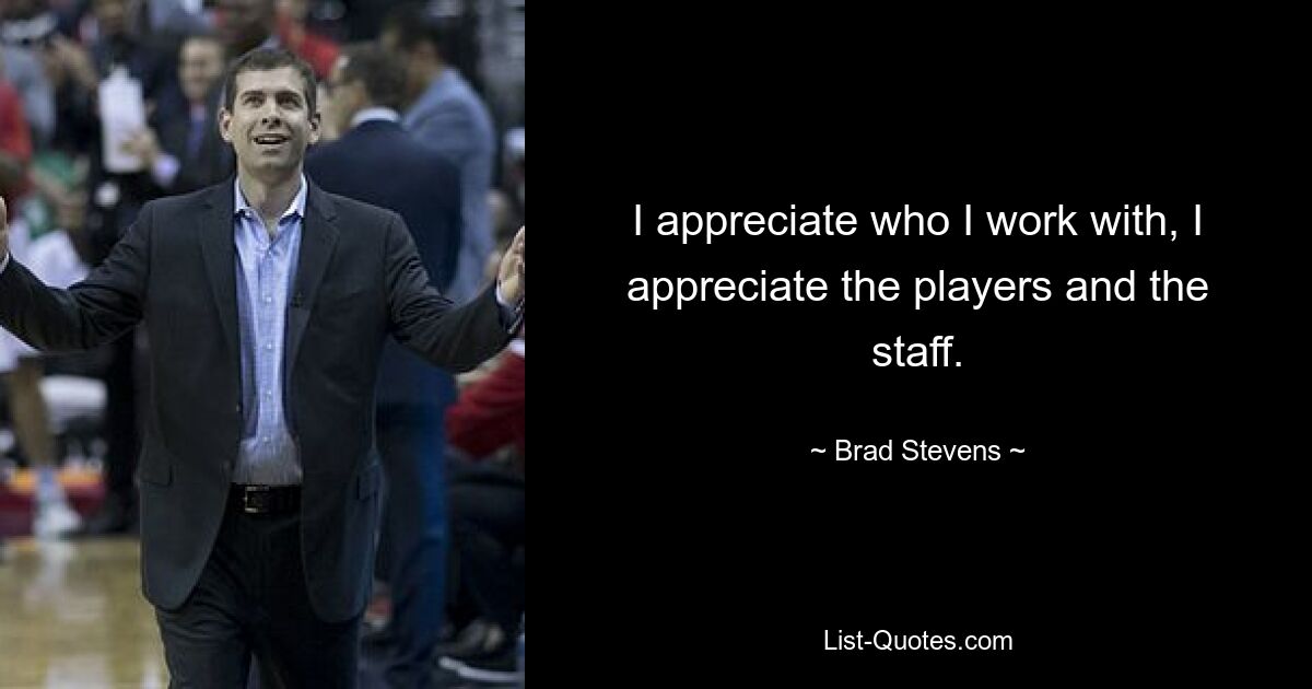 I appreciate who I work with, I appreciate the players and the staff. — © Brad Stevens