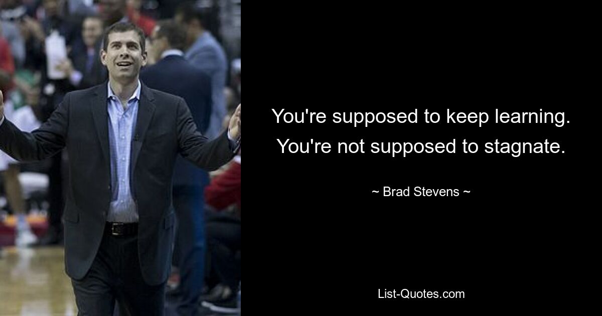 You're supposed to keep learning. You're not supposed to stagnate. — © Brad Stevens