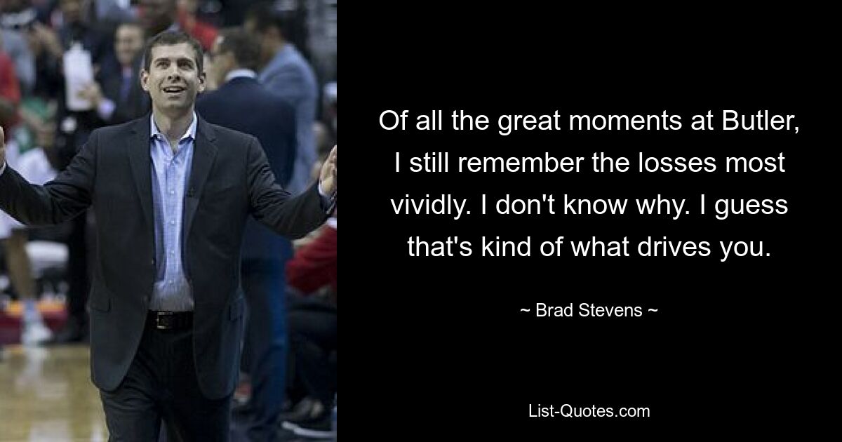 Of all the great moments at Butler, I still remember the losses most vividly. I don't know why. I guess that's kind of what drives you. — © Brad Stevens