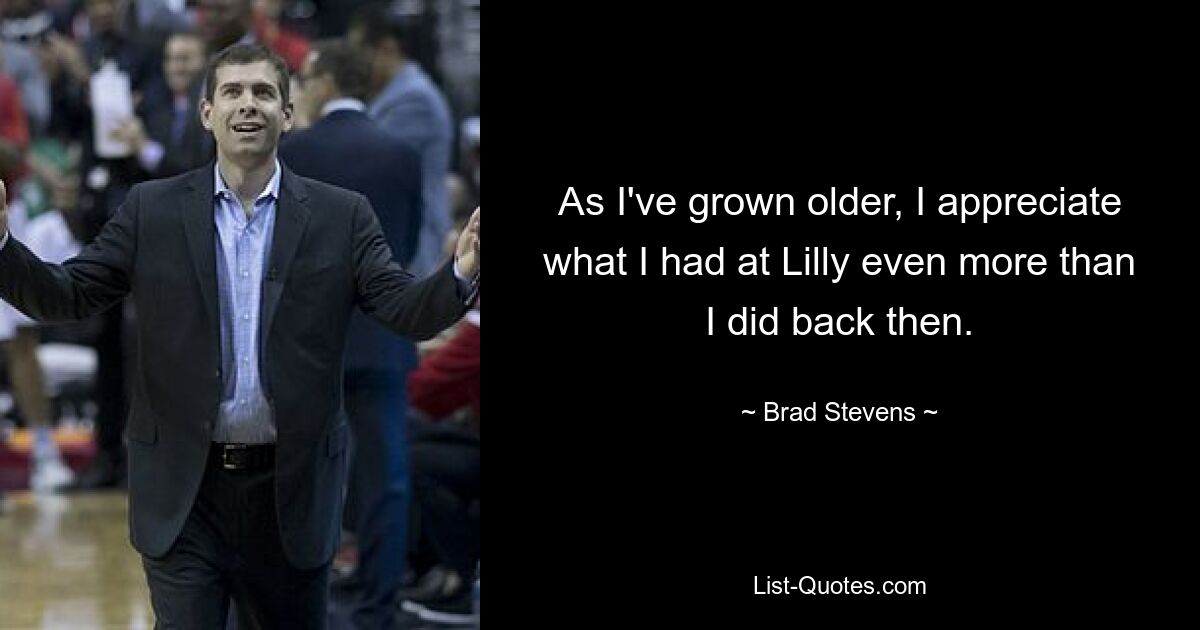 As I've grown older, I appreciate what I had at Lilly even more than I did back then. — © Brad Stevens