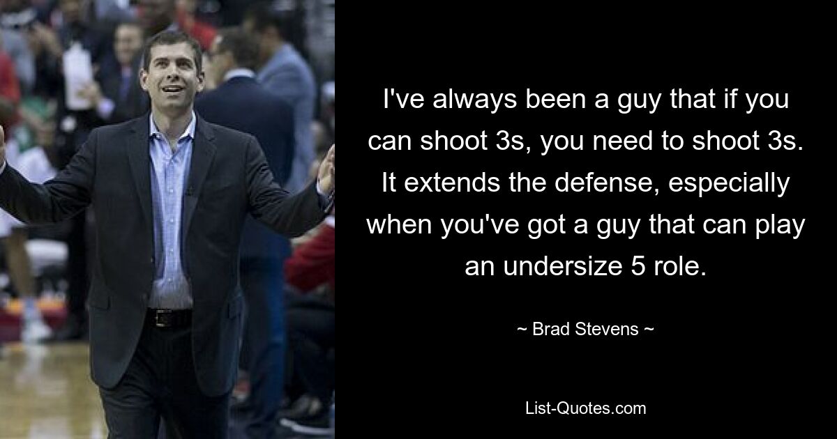 I've always been a guy that if you can shoot 3s, you need to shoot 3s. It extends the defense, especially when you've got a guy that can play an undersize 5 role. — © Brad Stevens