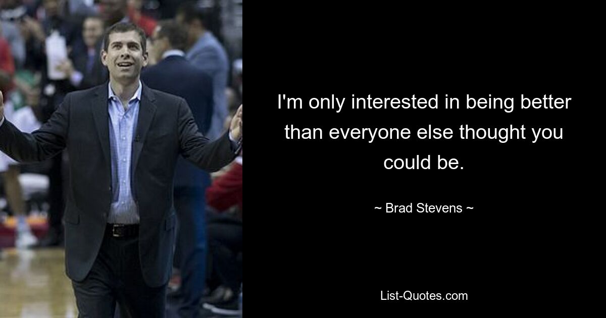 I'm only interested in being better than everyone else thought you could be. — © Brad Stevens