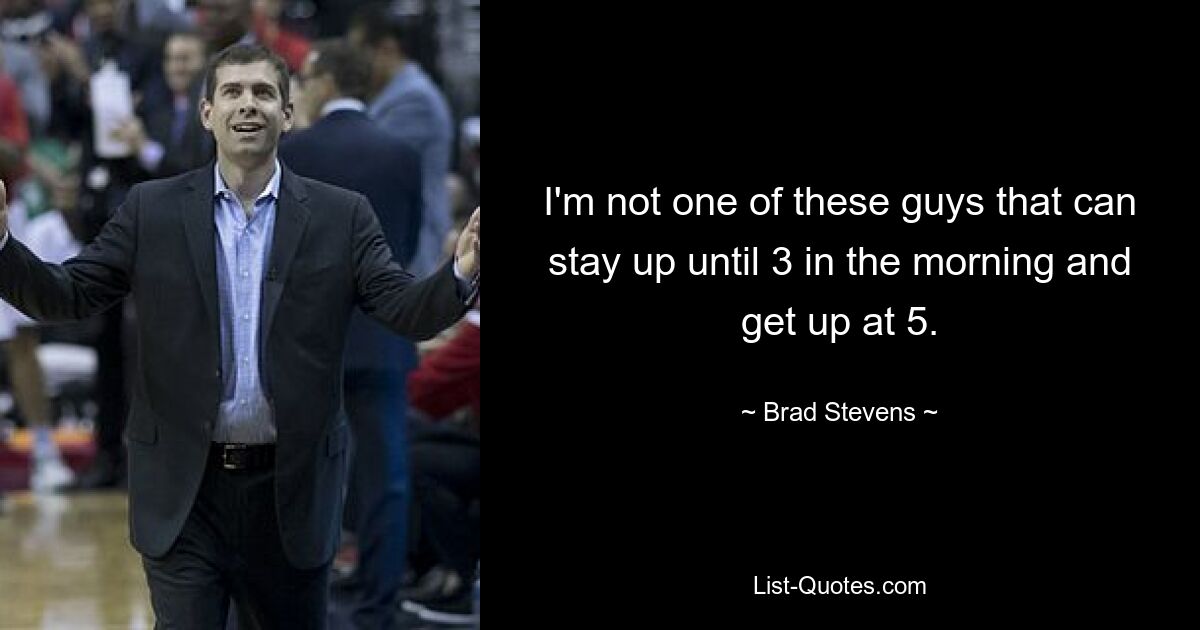 I'm not one of these guys that can stay up until 3 in the morning and get up at 5. — © Brad Stevens