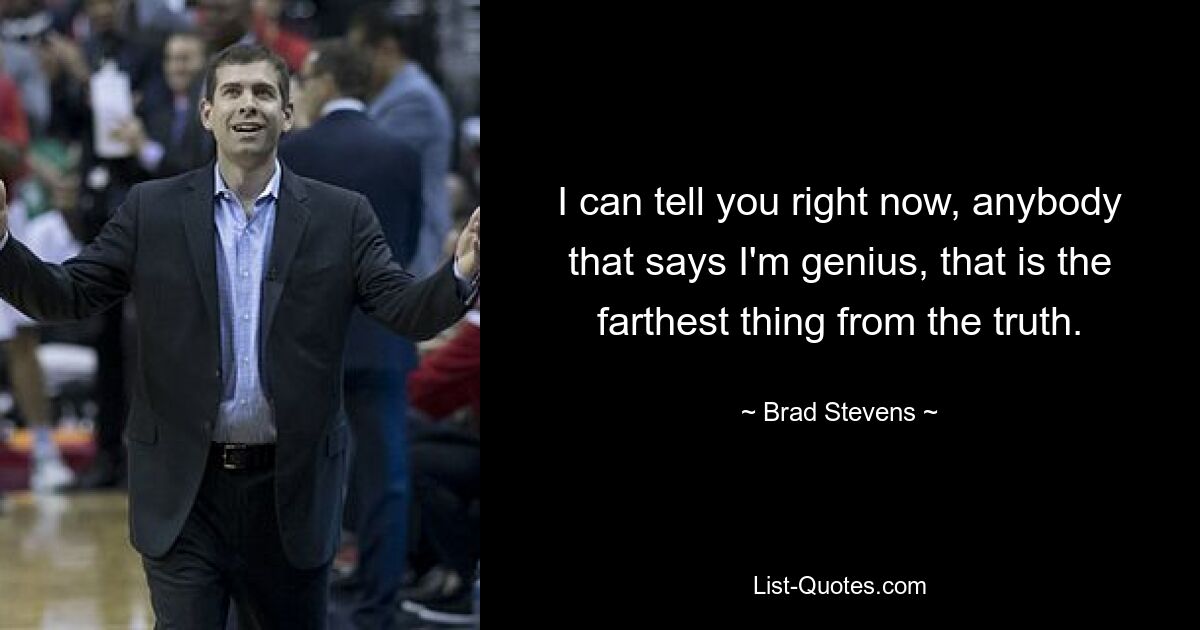 I can tell you right now, anybody that says I'm genius, that is the farthest thing from the truth. — © Brad Stevens