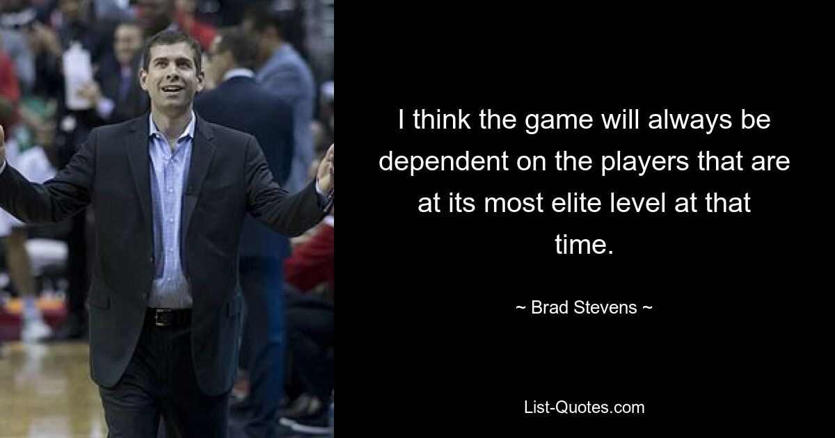 I think the game will always be dependent on the players that are at its most elite level at that time. — © Brad Stevens