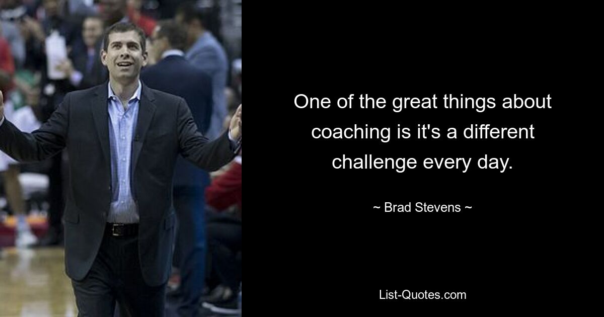 One of the great things about coaching is it's a different challenge every day. — © Brad Stevens