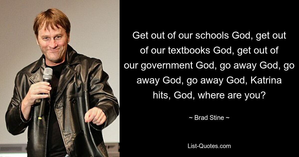 Get out of our schools God, get out of our textbooks God, get out of our government God, go away God, go away God, go away God, Katrina hits, God, where are you? — © Brad Stine