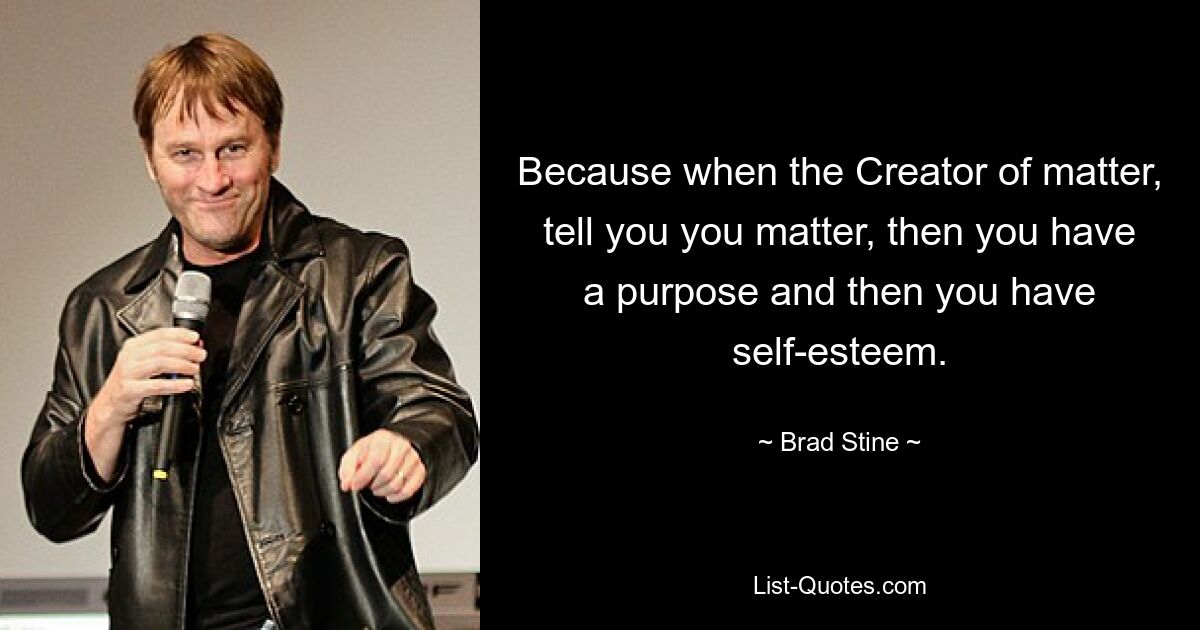 Because when the Creator of matter, tell you you matter, then you have a purpose and then you have self-esteem. — © Brad Stine