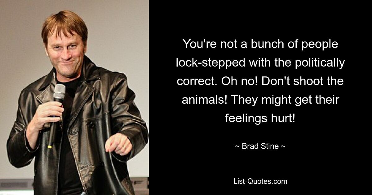 You're not a bunch of people lock-stepped with the politically correct. Oh no! Don't shoot the animals! They might get their feelings hurt! — © Brad Stine