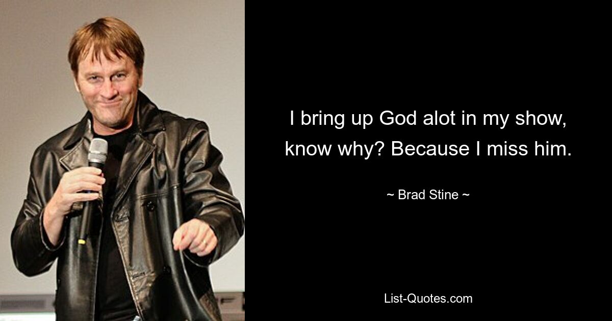 I bring up God alot in my show, know why? Because I miss him. — © Brad Stine