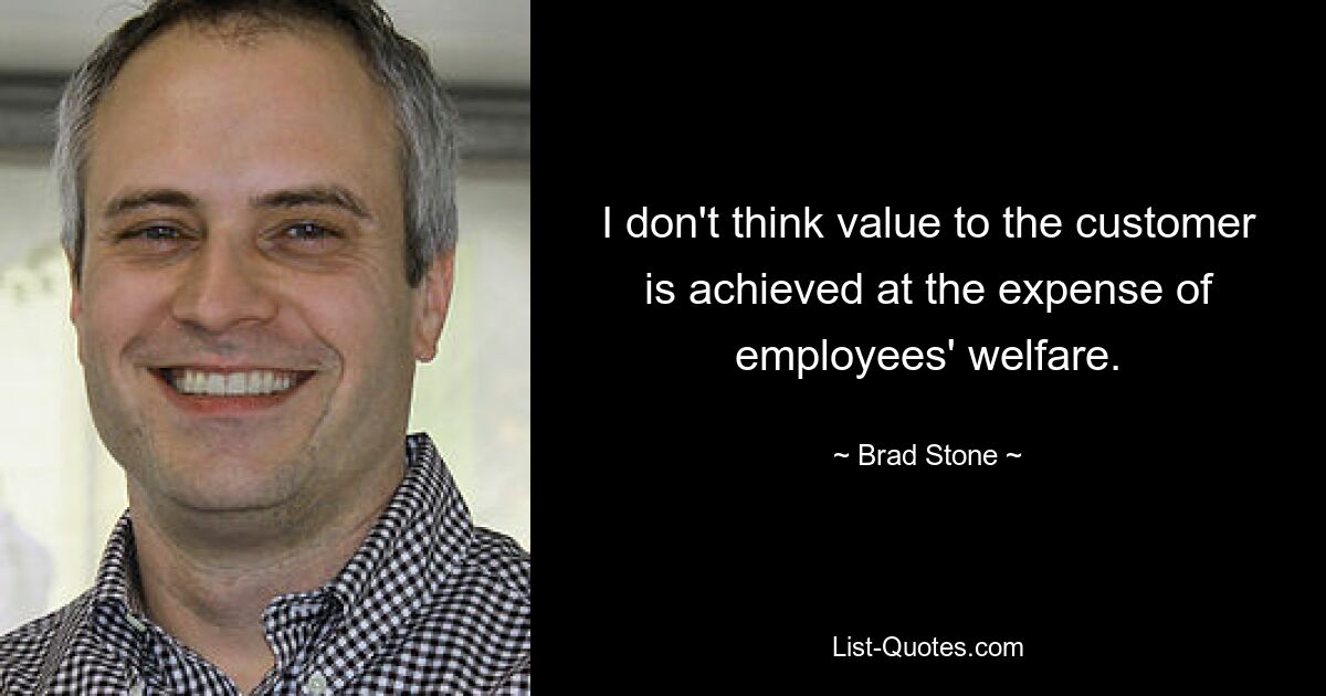 I don't think value to the customer is achieved at the expense of employees' welfare. — © Brad Stone