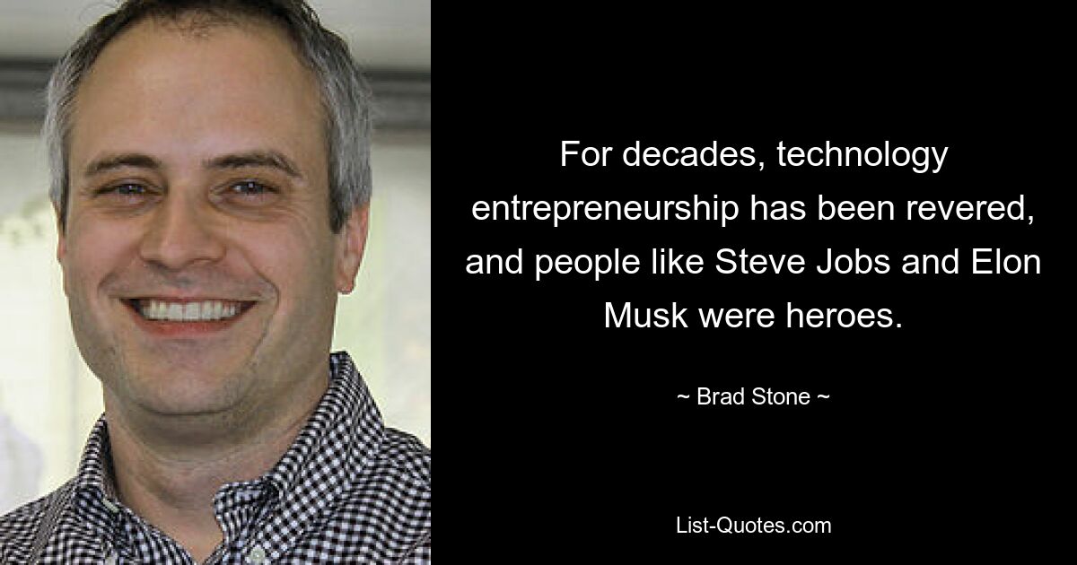 For decades, technology entrepreneurship has been revered, and people like Steve Jobs and Elon Musk were heroes. — © Brad Stone