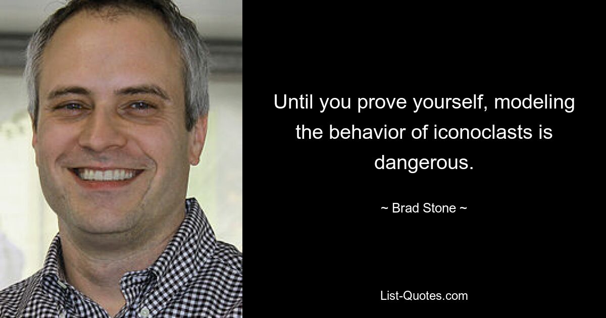 Until you prove yourself, modeling the behavior of iconoclasts is dangerous. — © Brad Stone