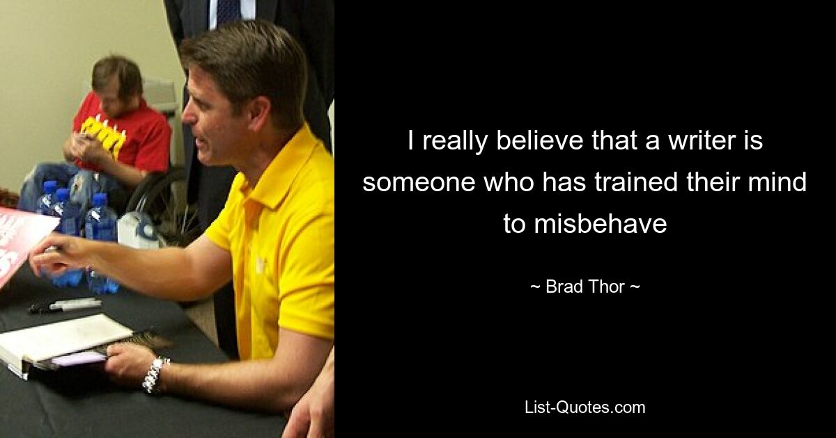 I really believe that a writer is someone who has trained their mind to misbehave — © Brad Thor