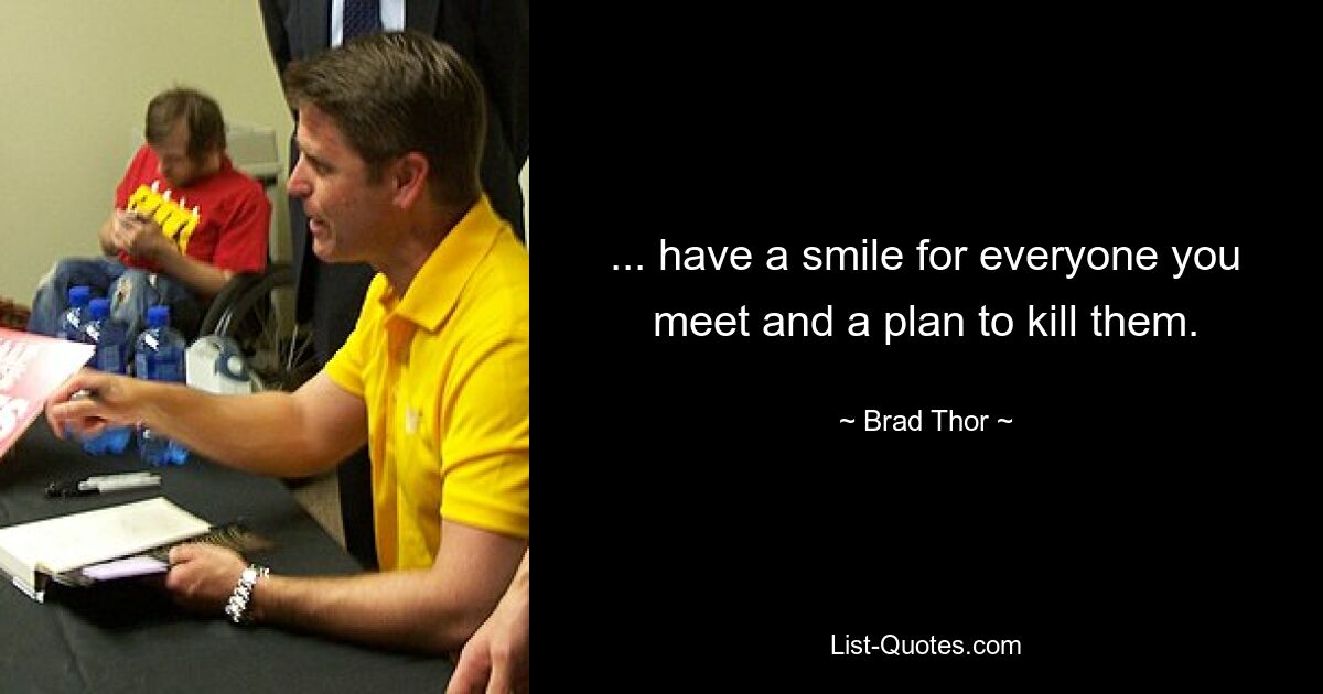 ... have a smile for everyone you meet and a plan to kill them. — © Brad Thor