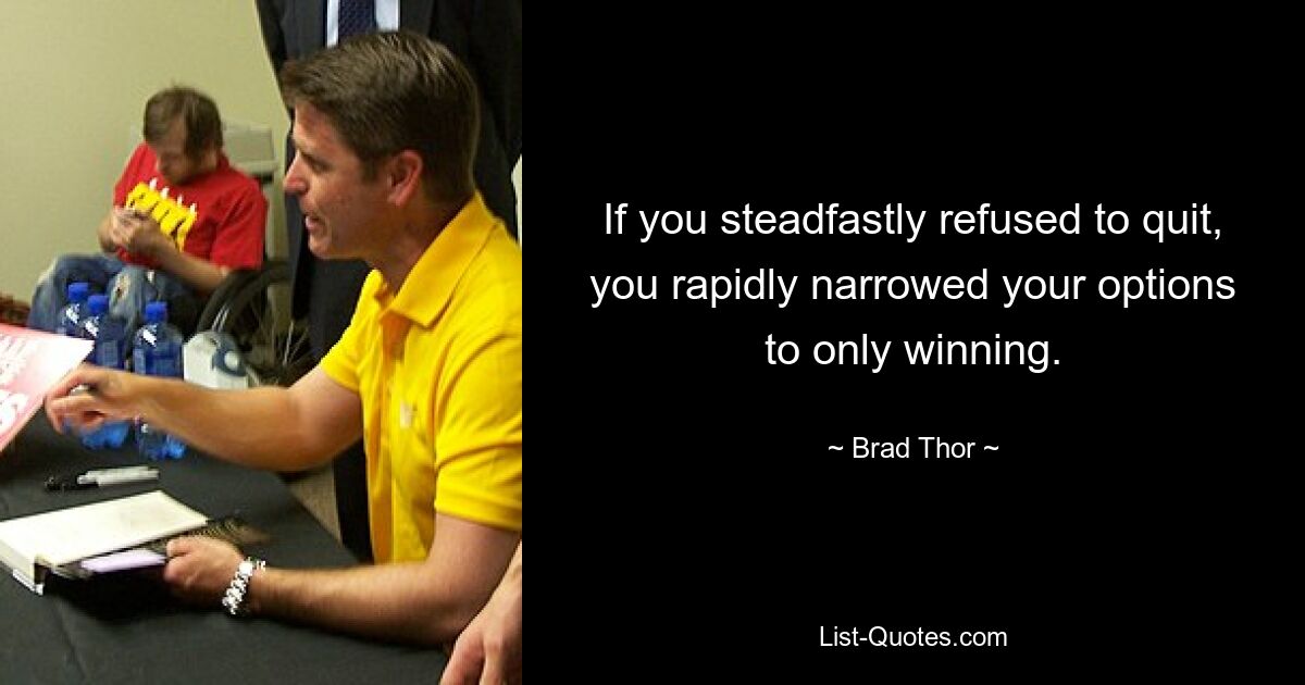 If you steadfastly refused to quit, you rapidly narrowed your options to only winning. — © Brad Thor