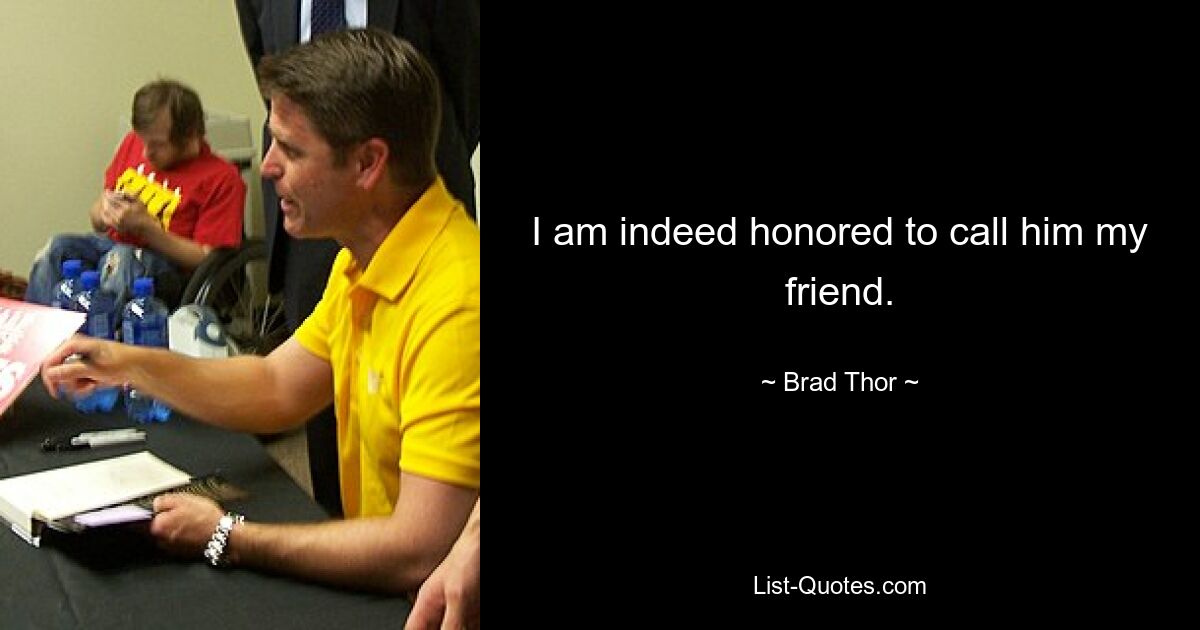 I am indeed honored to call him my friend. — © Brad Thor