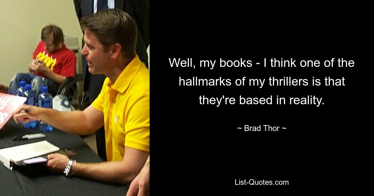 Well, my books - I think one of the hallmarks of my thrillers is that they're based in reality. — © Brad Thor