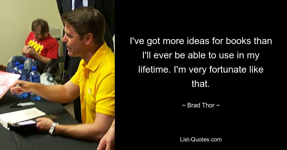 I've got more ideas for books than I'll ever be able to use in my lifetime. I'm very fortunate like that. — © Brad Thor