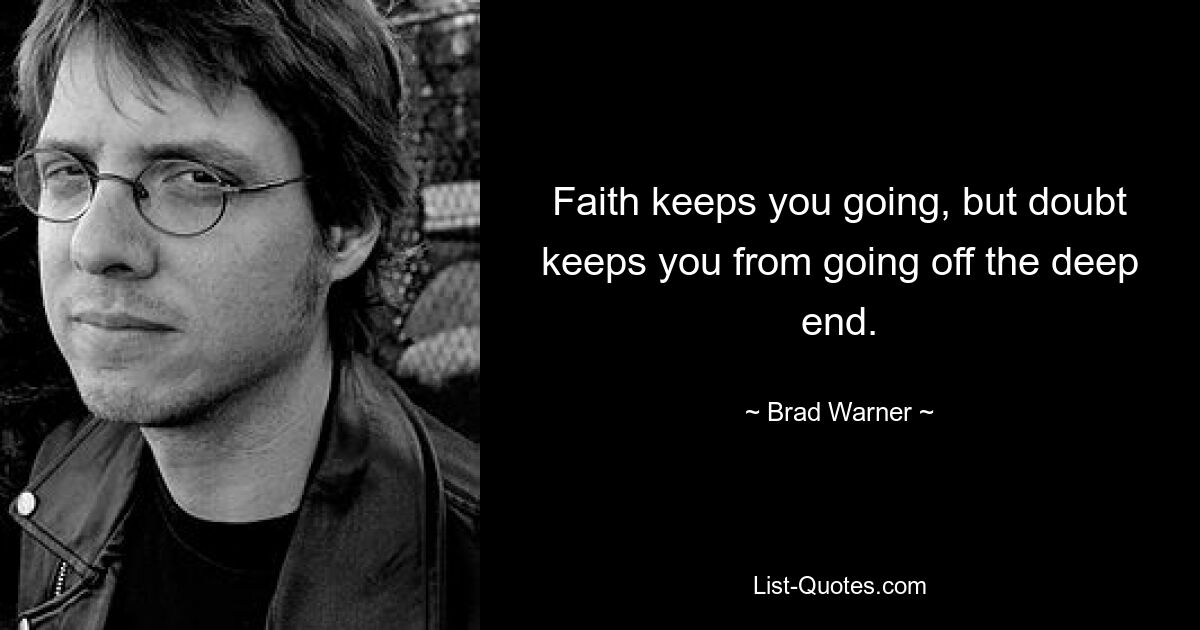 Faith keeps you going, but doubt keeps you from going off the deep end. — © Brad Warner