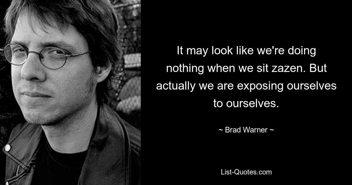 It may look like we're doing nothing when we sit zazen. But actually we are exposing ourselves to ourselves. — © Brad Warner