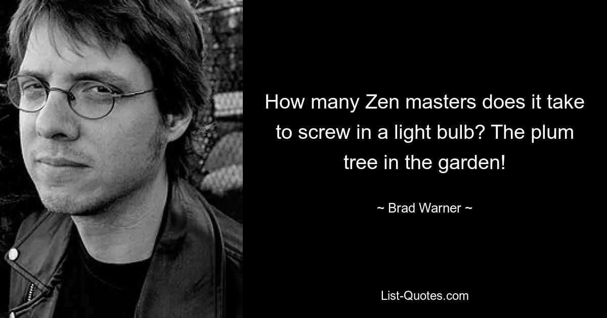 How many Zen masters does it take to screw in a light bulb? The plum tree in the garden! — © Brad Warner