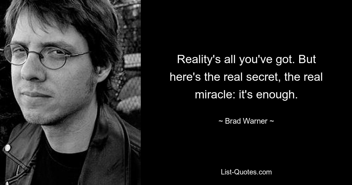 Reality's all you've got. But here's the real secret, the real miracle: it's enough. — © Brad Warner