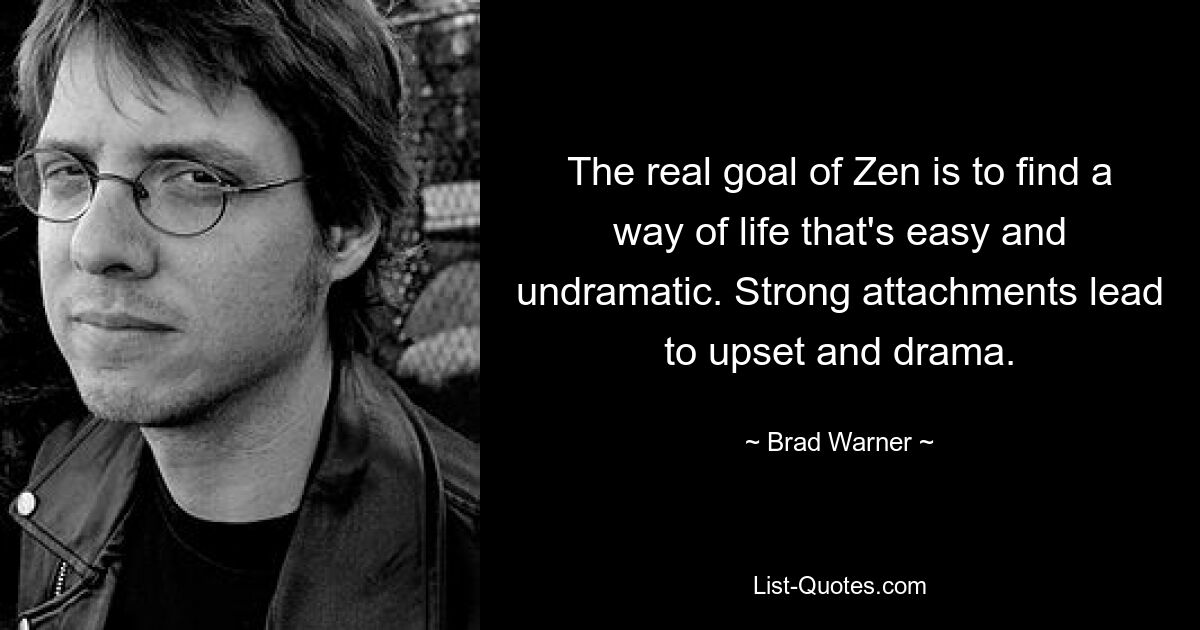 The real goal of Zen is to find a way of life that's easy and undramatic. Strong attachments lead to upset and drama. — © Brad Warner