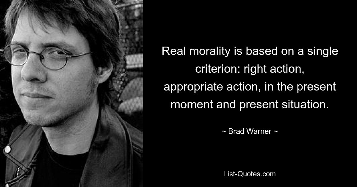 Real morality is based on a single criterion: right action, appropriate action, in the present moment and present situation. — © Brad Warner