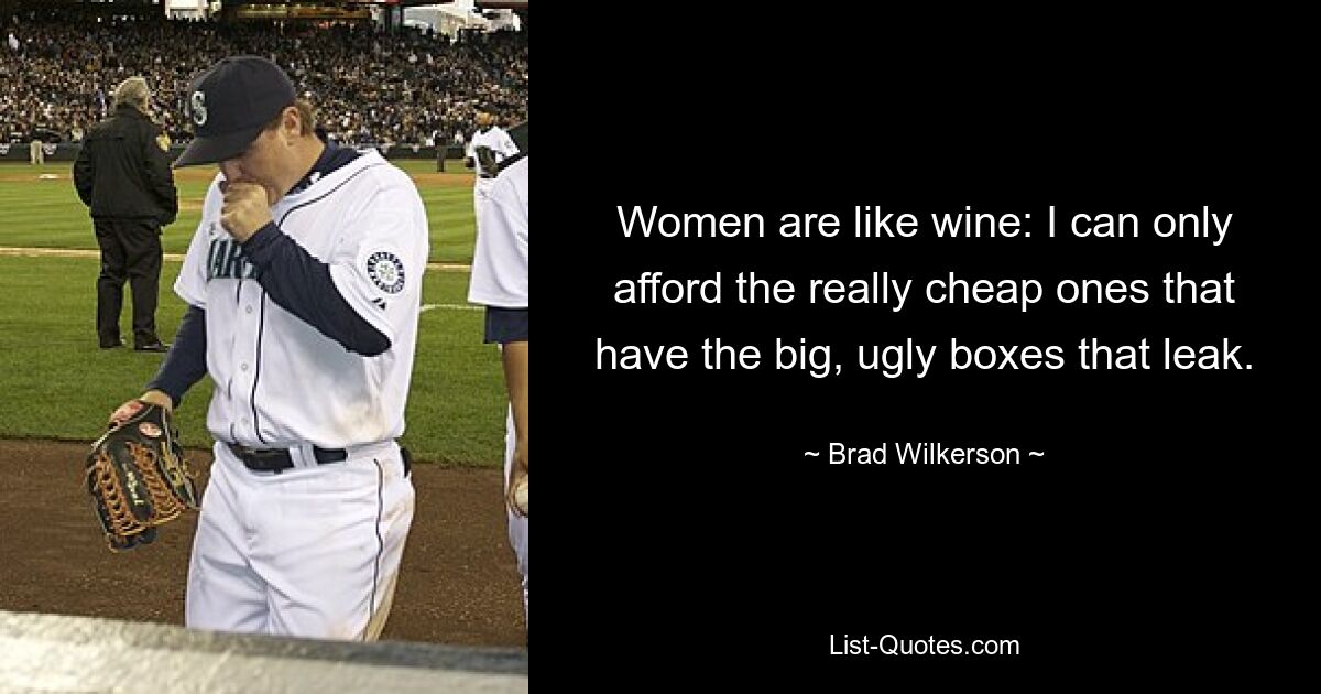 Women are like wine: I can only afford the really cheap ones that have the big, ugly boxes that leak. — © Brad Wilkerson