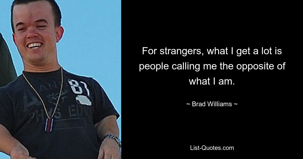 For strangers, what I get a lot is people calling me the opposite of what I am. — © Brad Williams