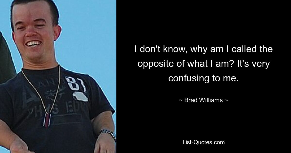 I don't know, why am I called the opposite of what I am? It's very confusing to me. — © Brad Williams