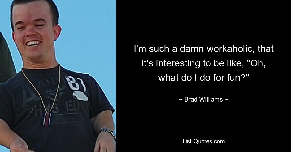 I'm such a damn workaholic, that it's interesting to be like, "Oh, what do I do for fun?" — © Brad Williams