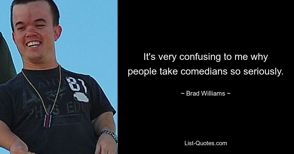 It's very confusing to me why people take comedians so seriously. — © Brad Williams