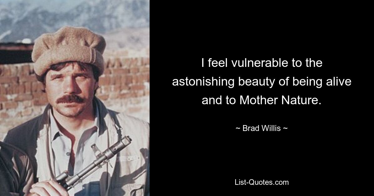 I feel vulnerable to the astonishing beauty of being alive and to Mother Nature. — © Brad Willis