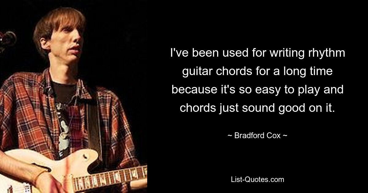 I've been used for writing rhythm guitar chords for a long time because it's so easy to play and chords just sound good on it. — © Bradford Cox