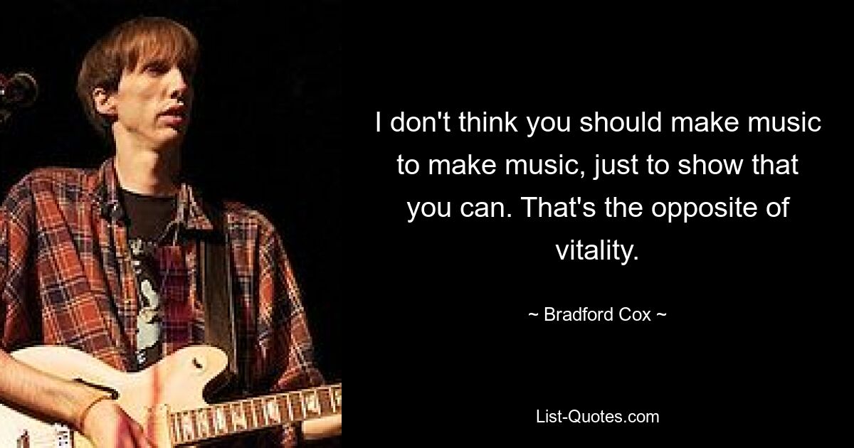 I don't think you should make music to make music, just to show that you can. That's the opposite of vitality. — © Bradford Cox