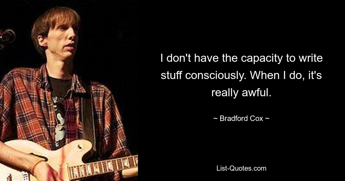 I don't have the capacity to write stuff consciously. When I do, it's really awful. — © Bradford Cox